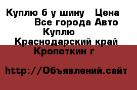 Куплю б/у шину › Цена ­ 1 000 - Все города Авто » Куплю   . Краснодарский край,Кропоткин г.